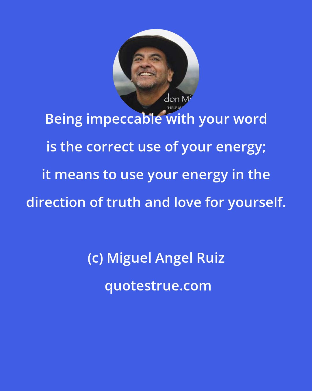 Miguel Angel Ruiz: Being impeccable with your word is the correct use of your energy; it means to use your energy in the direction of truth and love for yourself.