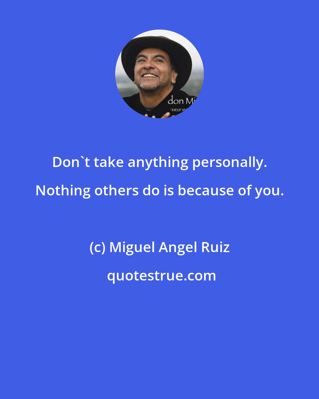 Miguel Angel Ruiz: Don't take anything personally. Nothing others do is because of you.