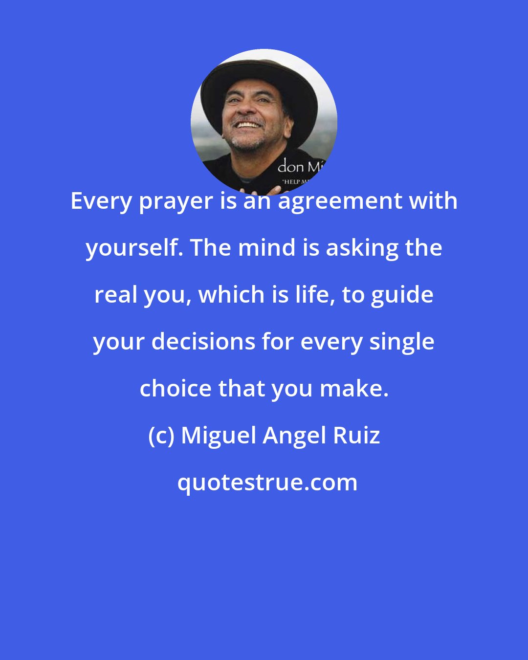 Miguel Angel Ruiz: Every prayer is an agreement with yourself. The mind is asking the real you, which is life, to guide your decisions for every single choice that you make.