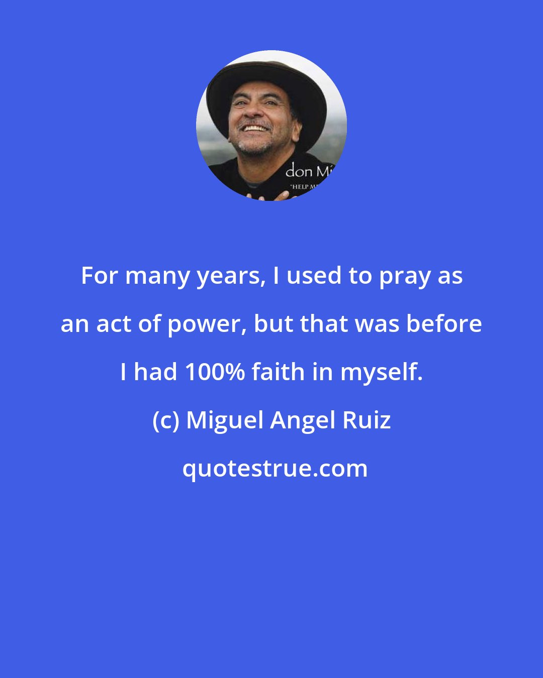 Miguel Angel Ruiz: For many years, I used to pray as an act of power, but that was before I had 100% faith in myself.