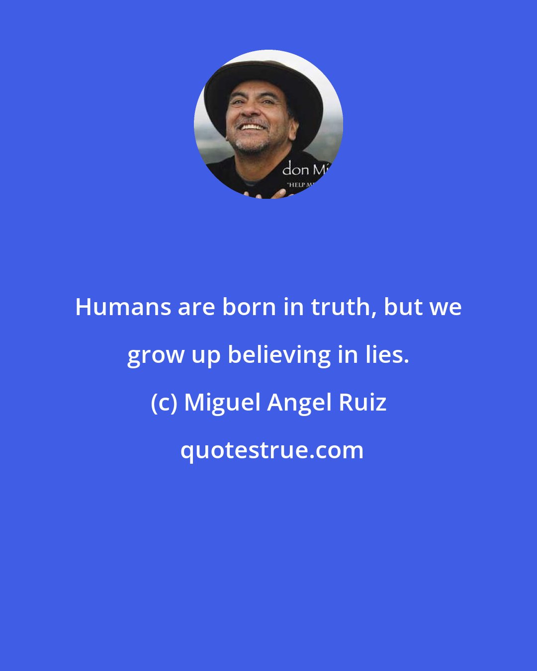 Miguel Angel Ruiz: Humans are born in truth, but we grow up believing in lies.