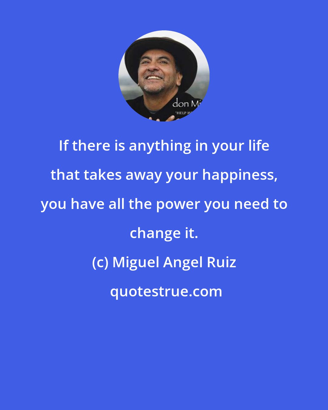 Miguel Angel Ruiz: If there is anything in your life that takes away your happiness, you have all the power you need to change it.