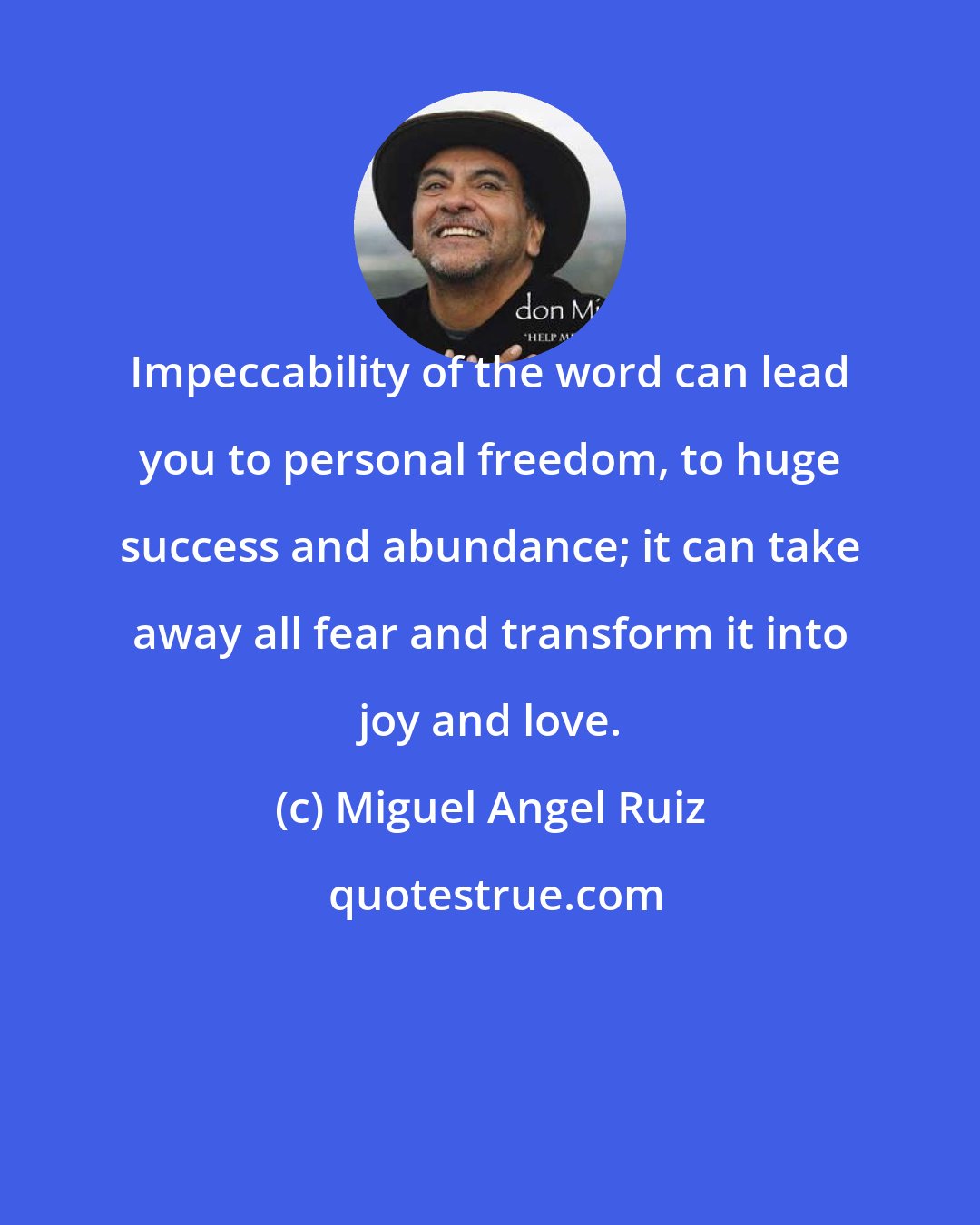 Miguel Angel Ruiz: Impeccability of the word can lead you to personal freedom, to huge success and abundance; it can take away all fear and transform it into joy and love.