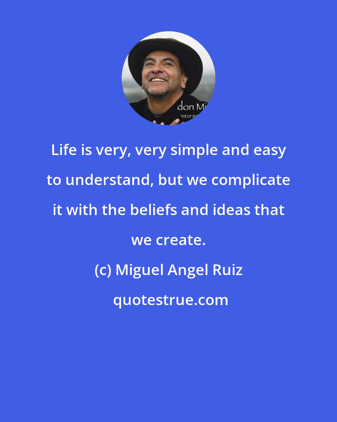 Miguel Angel Ruiz: Life is very, very simple and easy to understand, but we complicate it with the beliefs and ideas that we create.