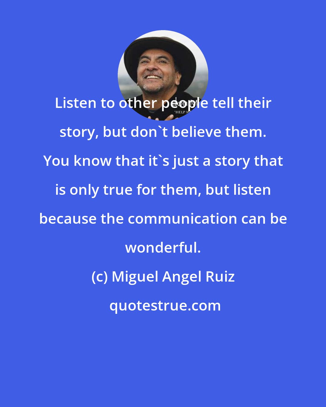 Miguel Angel Ruiz: Listen to other people tell their story, but don't believe them. You know that it's just a story that is only true for them, but listen because the communication can be wonderful.