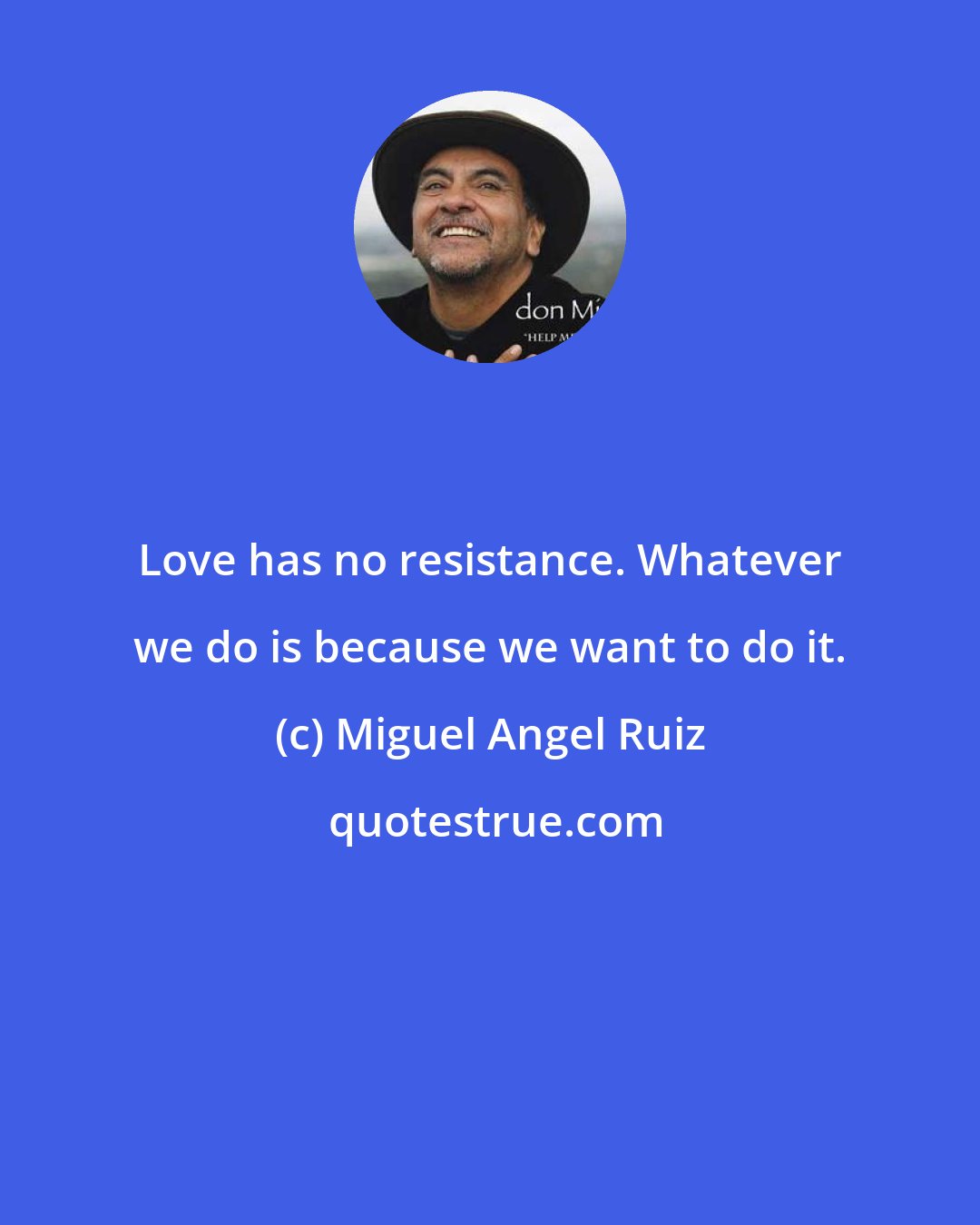 Miguel Angel Ruiz: Love has no resistance. Whatever we do is because we want to do it.