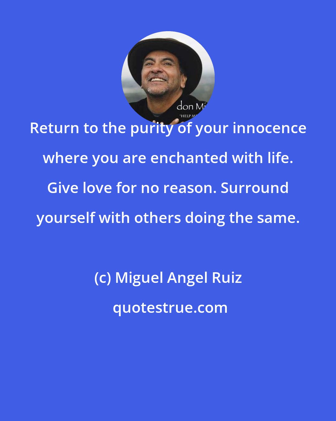 Miguel Angel Ruiz: Return to the purity of your innocence where you are enchanted with life. Give love for no reason. Surround yourself with others doing the same.