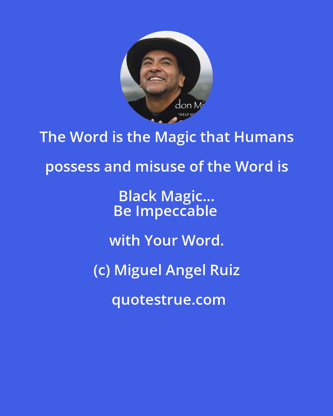 Miguel Angel Ruiz: The Word is the Magic that Humans possess and misuse of the Word is Black Magic... 
Be Impeccable with Your Word.