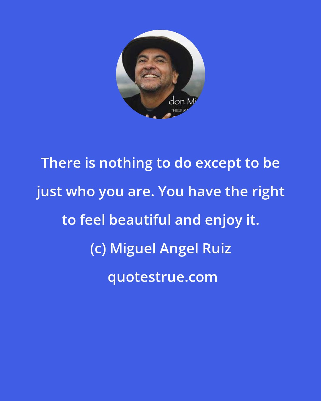 Miguel Angel Ruiz: There is nothing to do except to be just who you are. You have the right to feel beautiful and enjoy it.