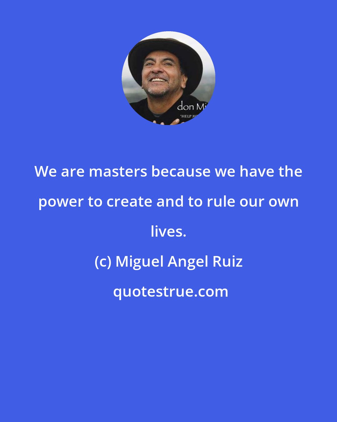 Miguel Angel Ruiz: We are masters because we have the power to create and to rule our own lives.