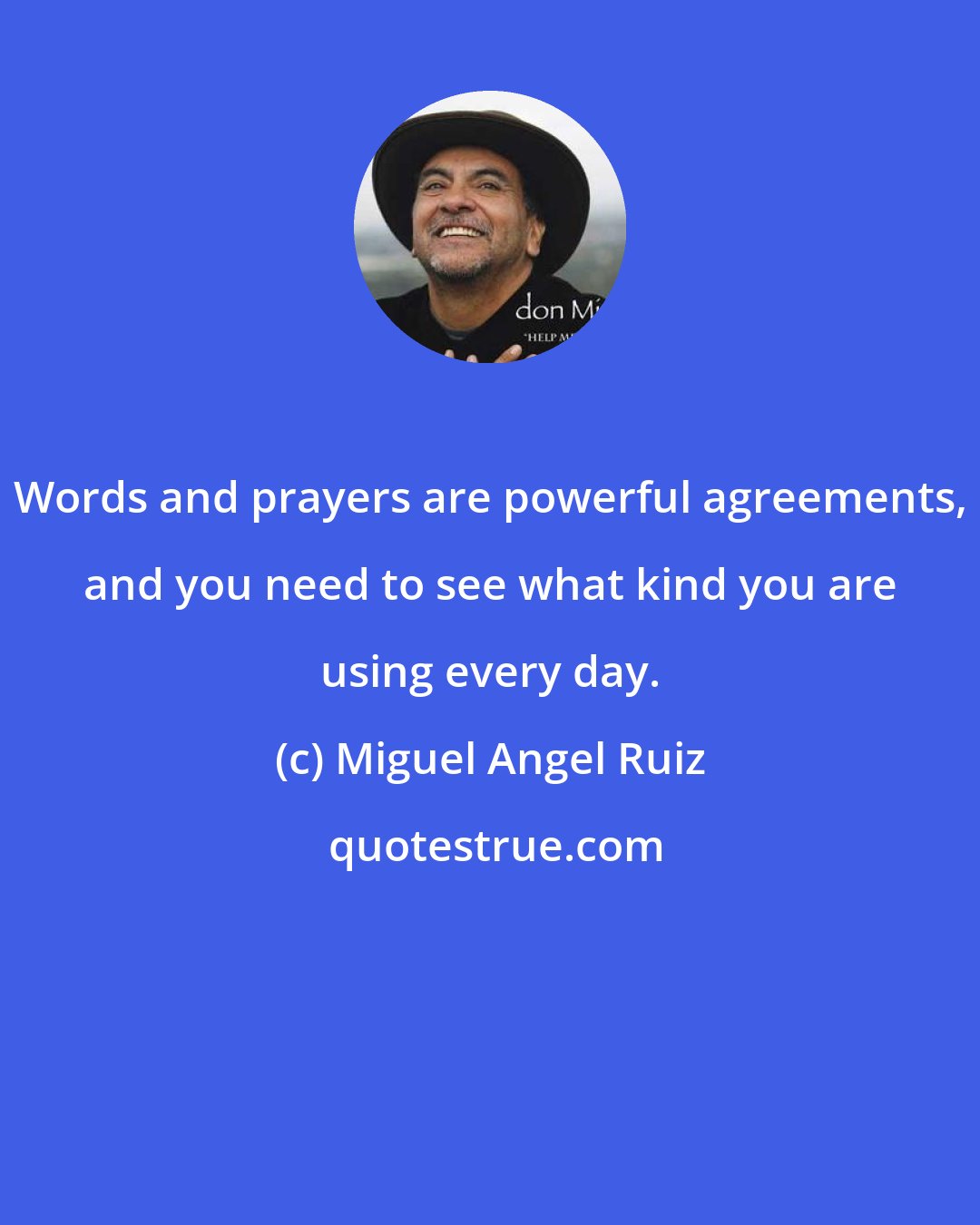 Miguel Angel Ruiz: Words and prayers are powerful agreements, and you need to see what kind you are using every day.