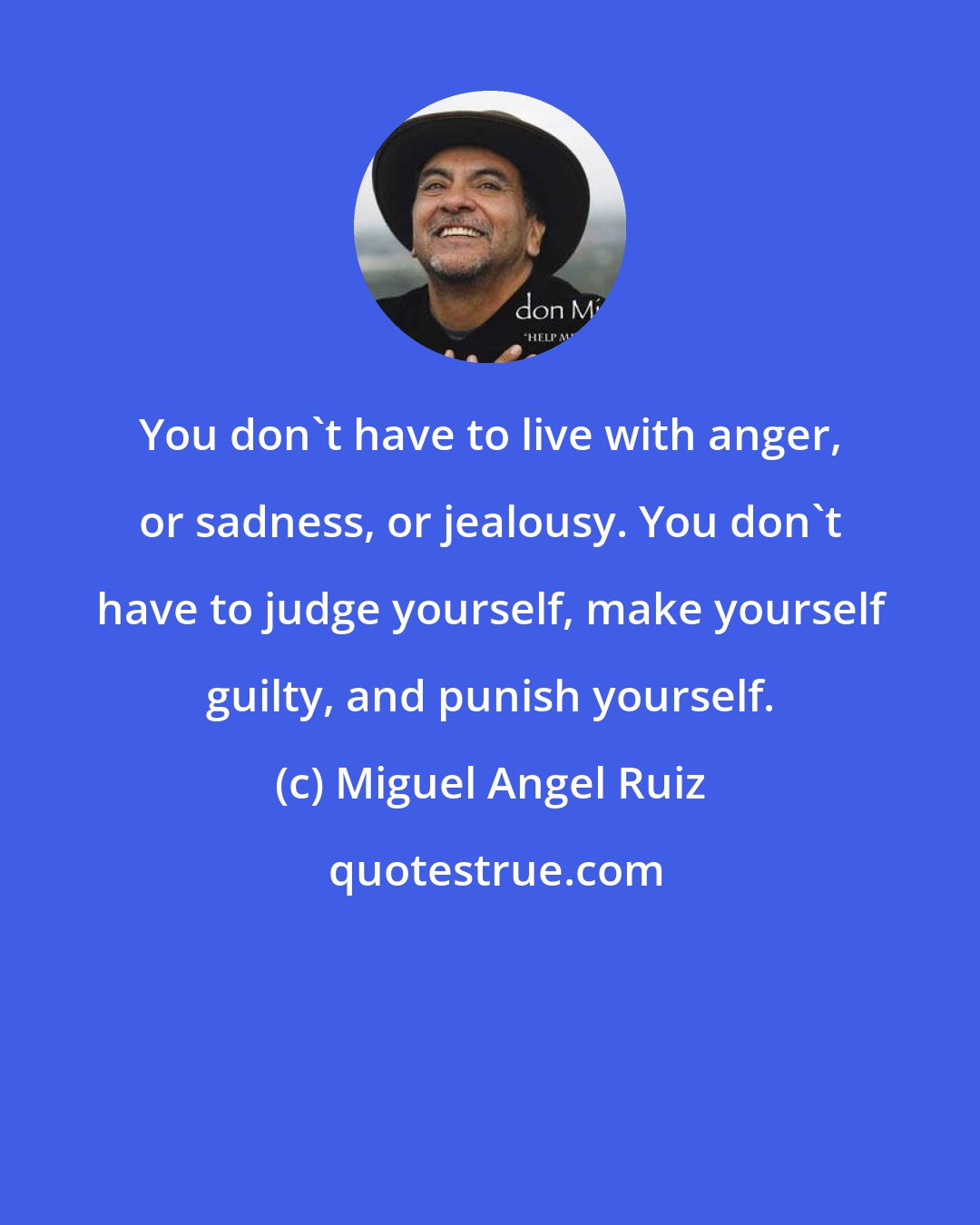 Miguel Angel Ruiz: You don't have to live with anger, or sadness, or jealousy. You don't have to judge yourself, make yourself guilty, and punish yourself.