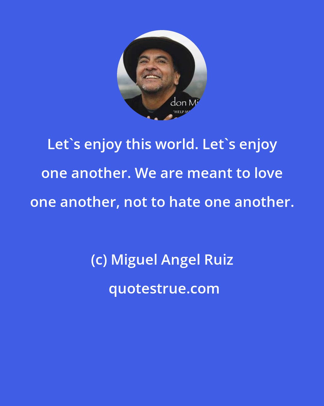 Miguel Angel Ruiz: Let's enjoy this world. Let's enjoy one another. We are meant to love one another, not to hate one another.