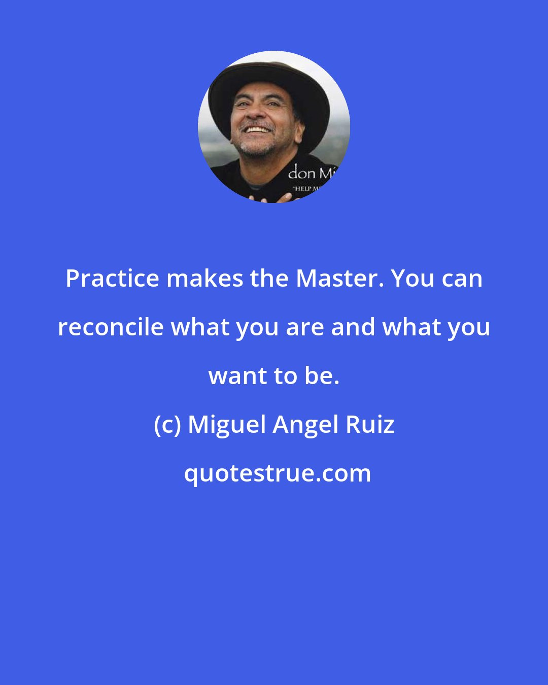 Miguel Angel Ruiz: Practice makes the Master. You can reconcile what you are and what you want to be.