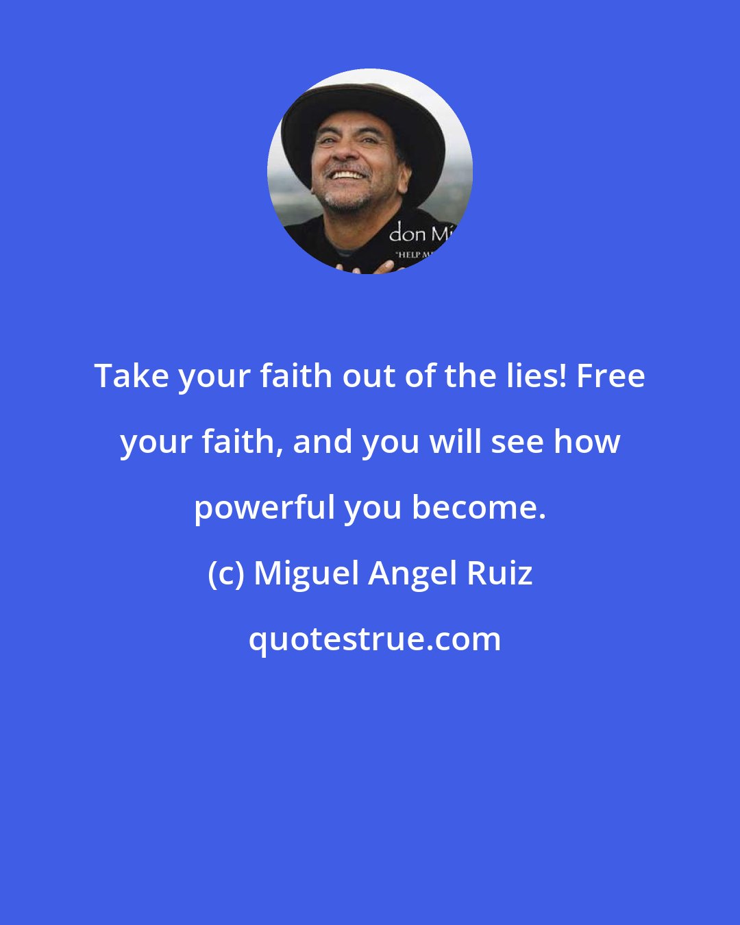 Miguel Angel Ruiz: Take your faith out of the lies! Free your faith, and you will see how powerful you become.