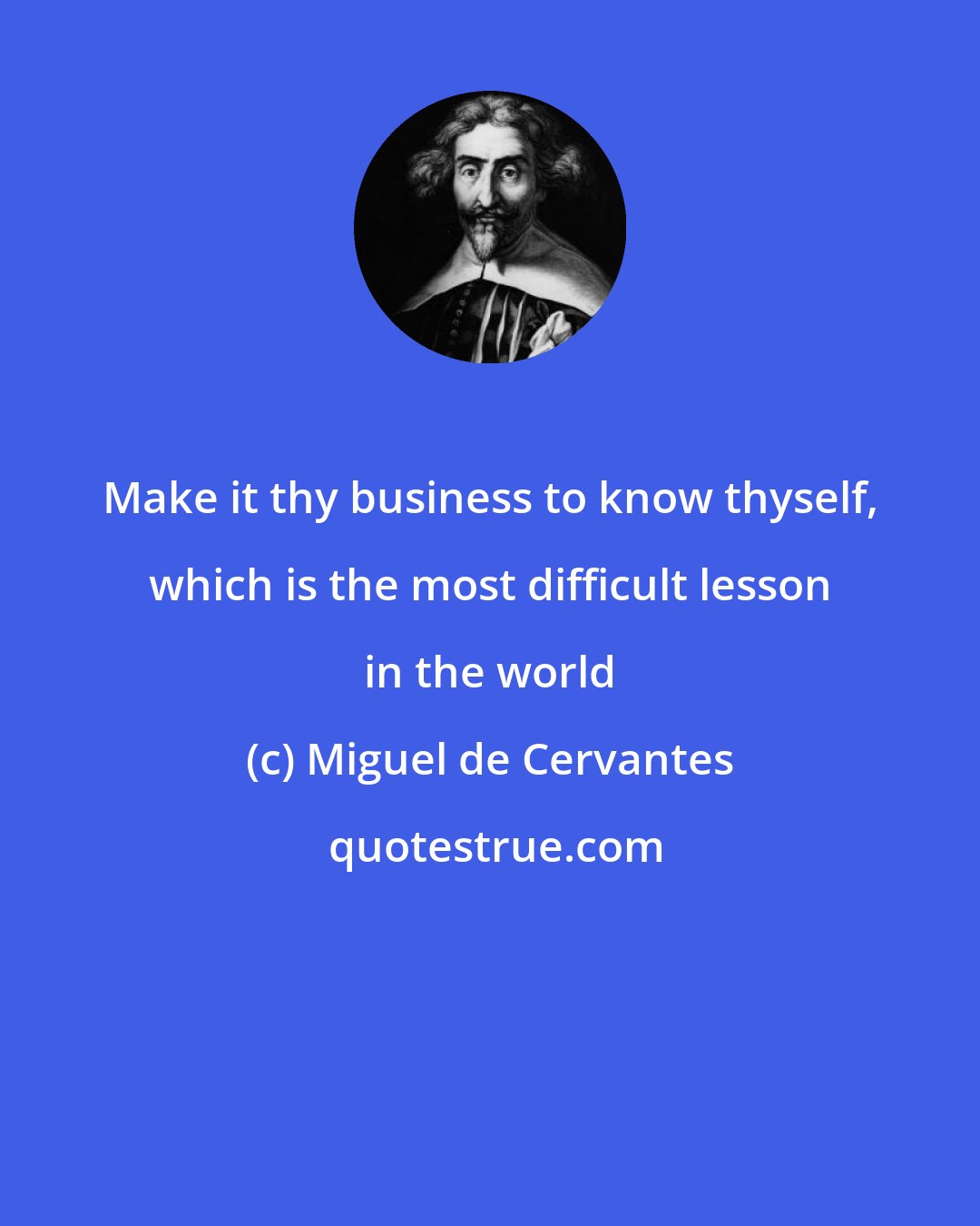 Miguel de Cervantes: Make it thy business to know thyself, which is the most difficult lesson in the world