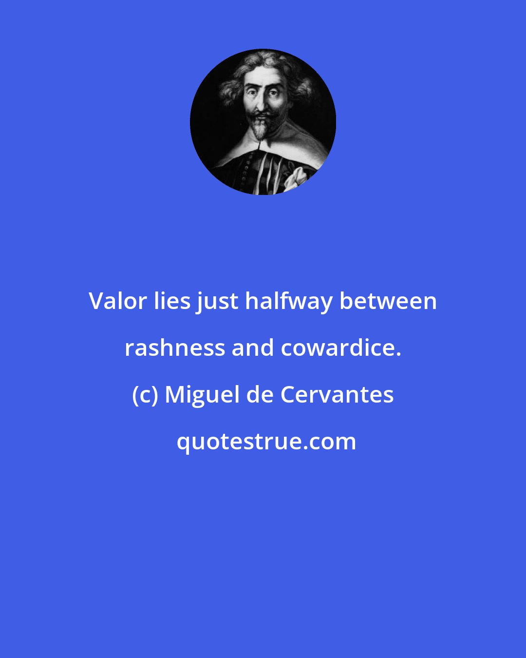 Miguel de Cervantes: Valor lies just halfway between rashness and cowardice.
