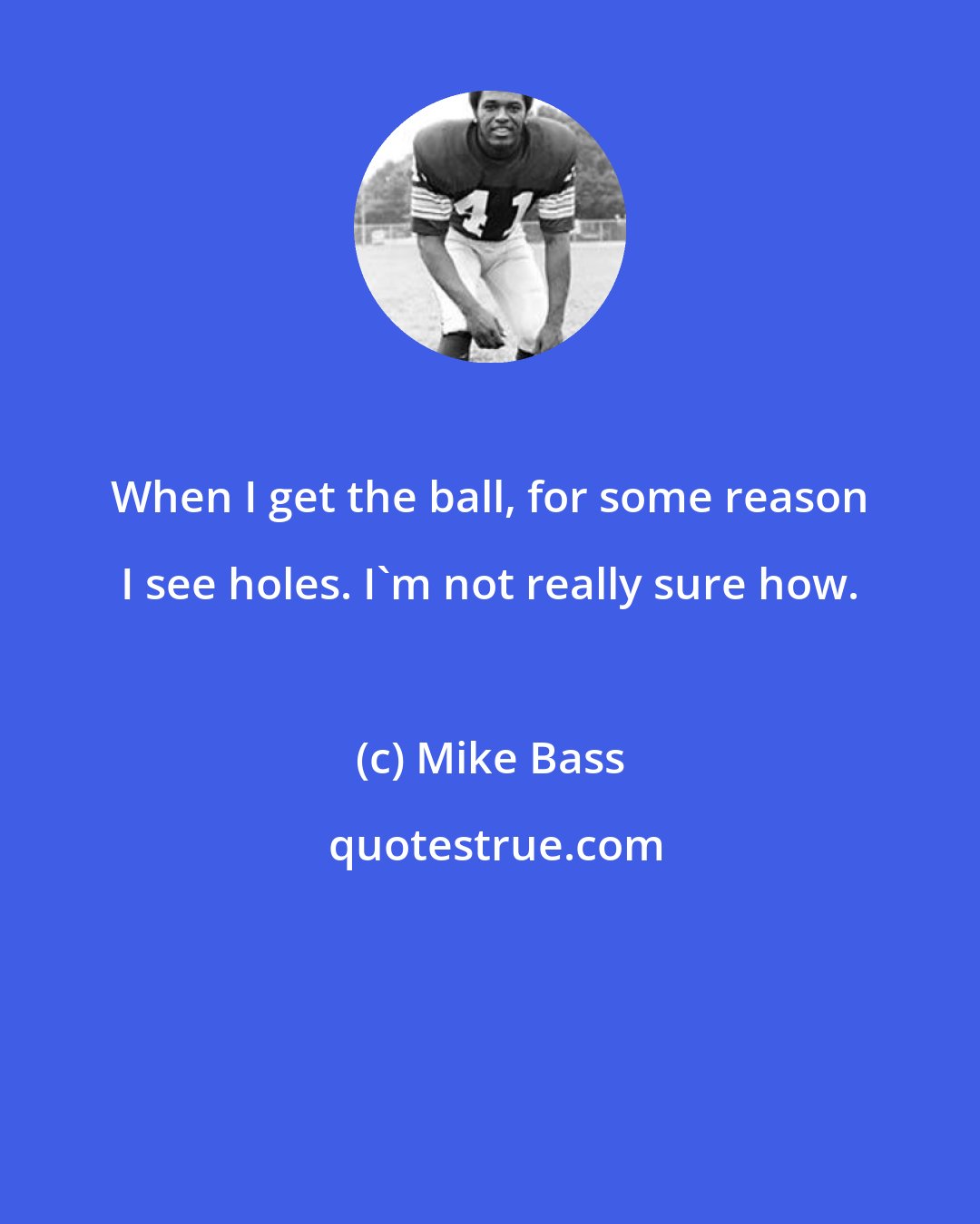 Mike Bass: When I get the ball, for some reason I see holes. I'm not really sure how.