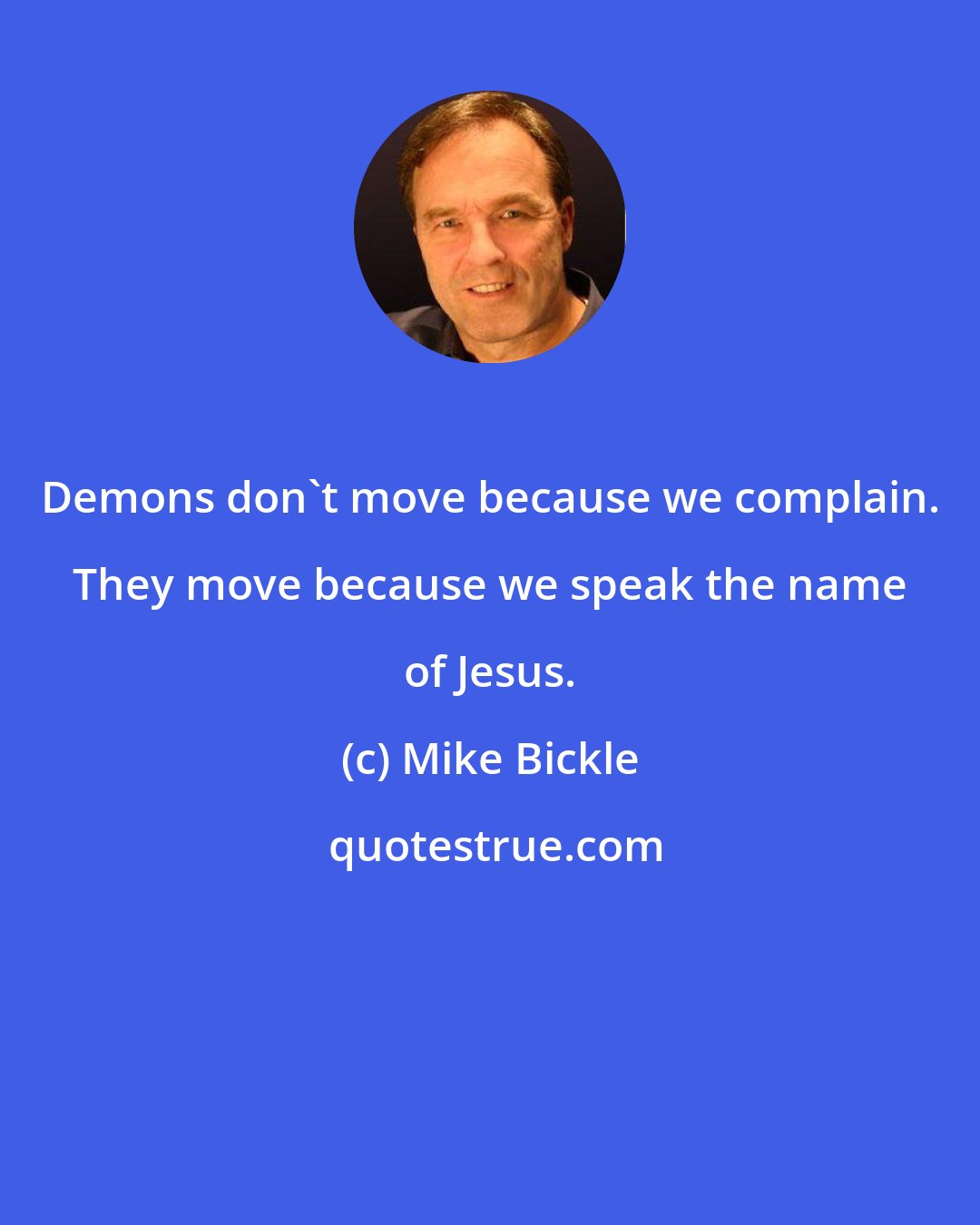 Mike Bickle: Demons don't move because we complain. They move because we speak the name of Jesus.