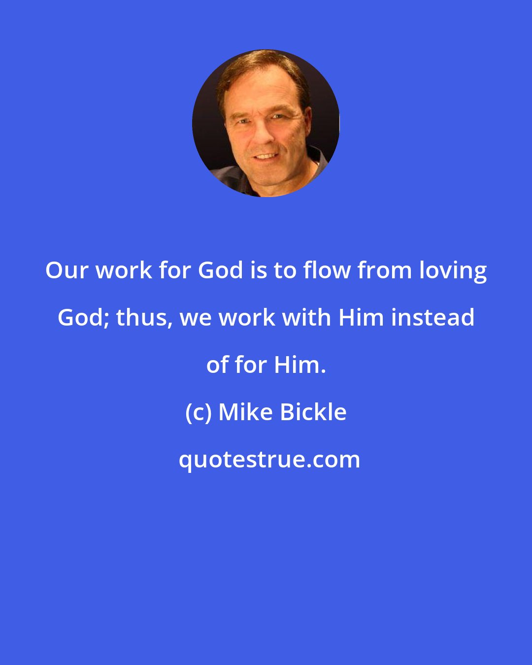 Mike Bickle: Our work for God is to flow from loving God; thus, we work with Him instead of for Him.