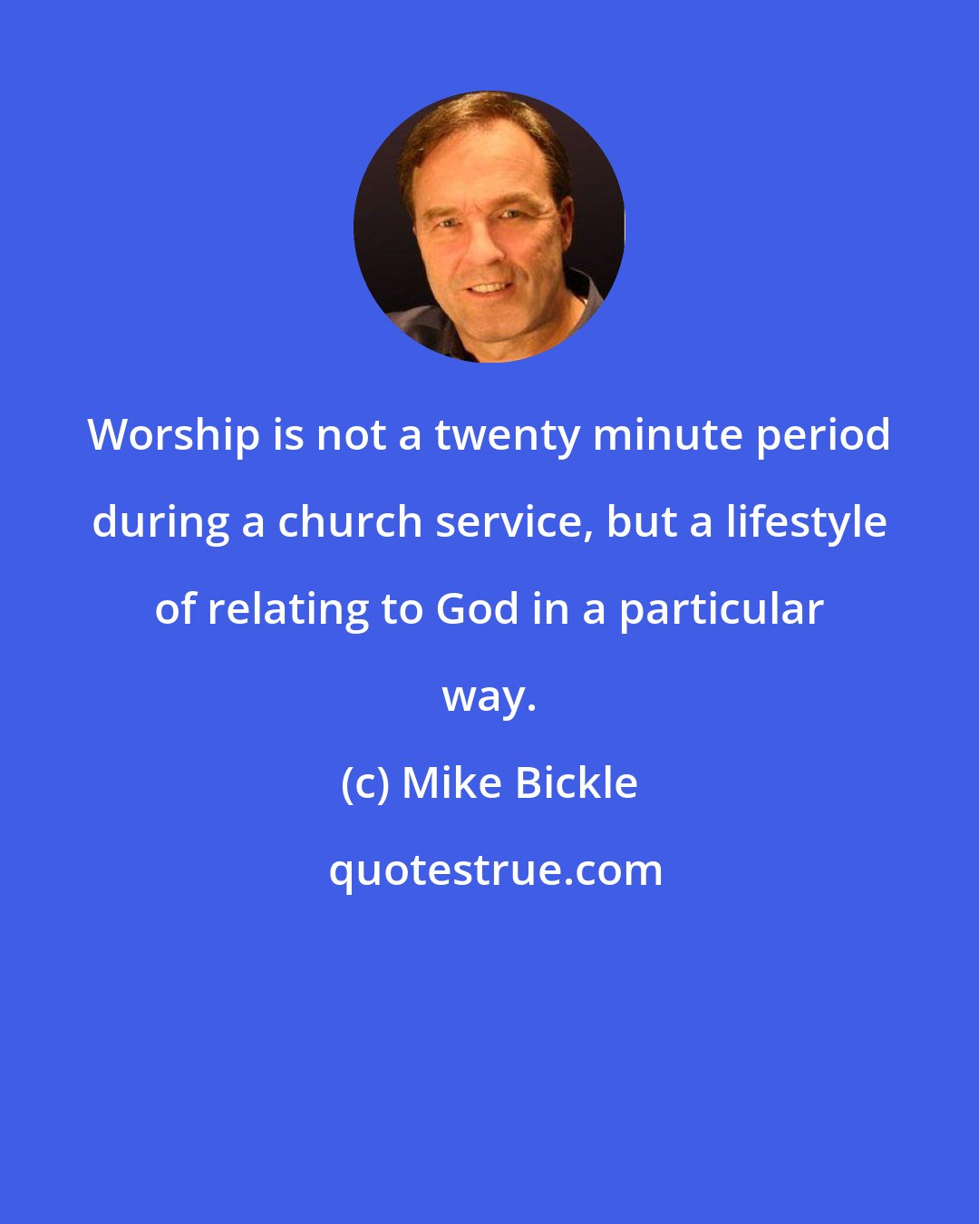 Mike Bickle: Worship is not a twenty minute period during a church service, but a lifestyle of relating to God in a particular way.