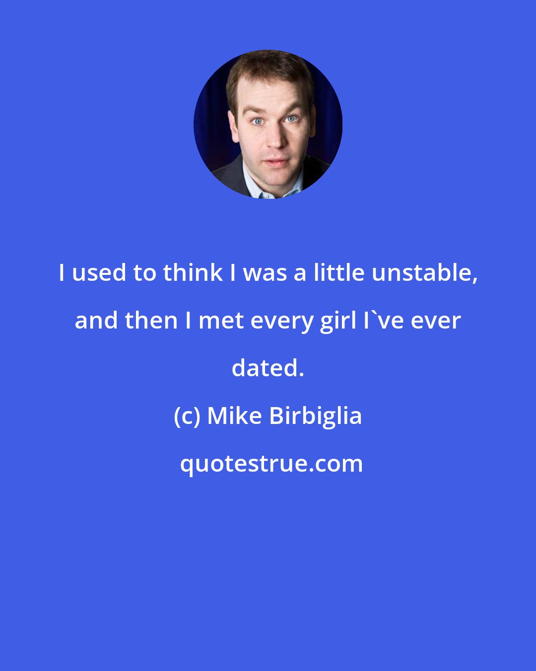 Mike Birbiglia: I used to think I was a little unstable, and then I met every girl I've ever dated.