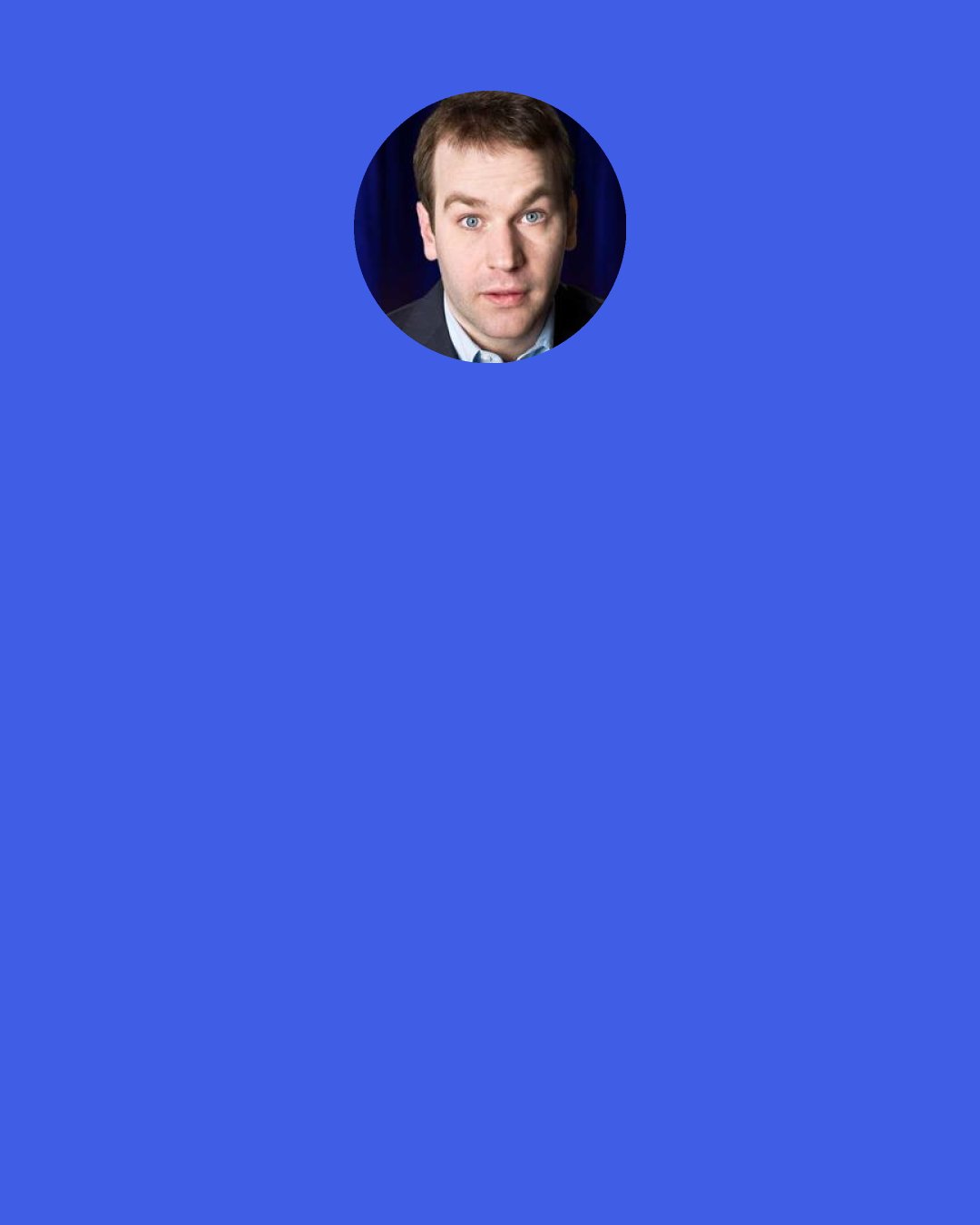 Mike Birbiglia: I didn't realize how good I was with technology until I met my parents... my dad told me "You're good; you should be a computer programmer." I said, "You're bad... you should be a caveman."