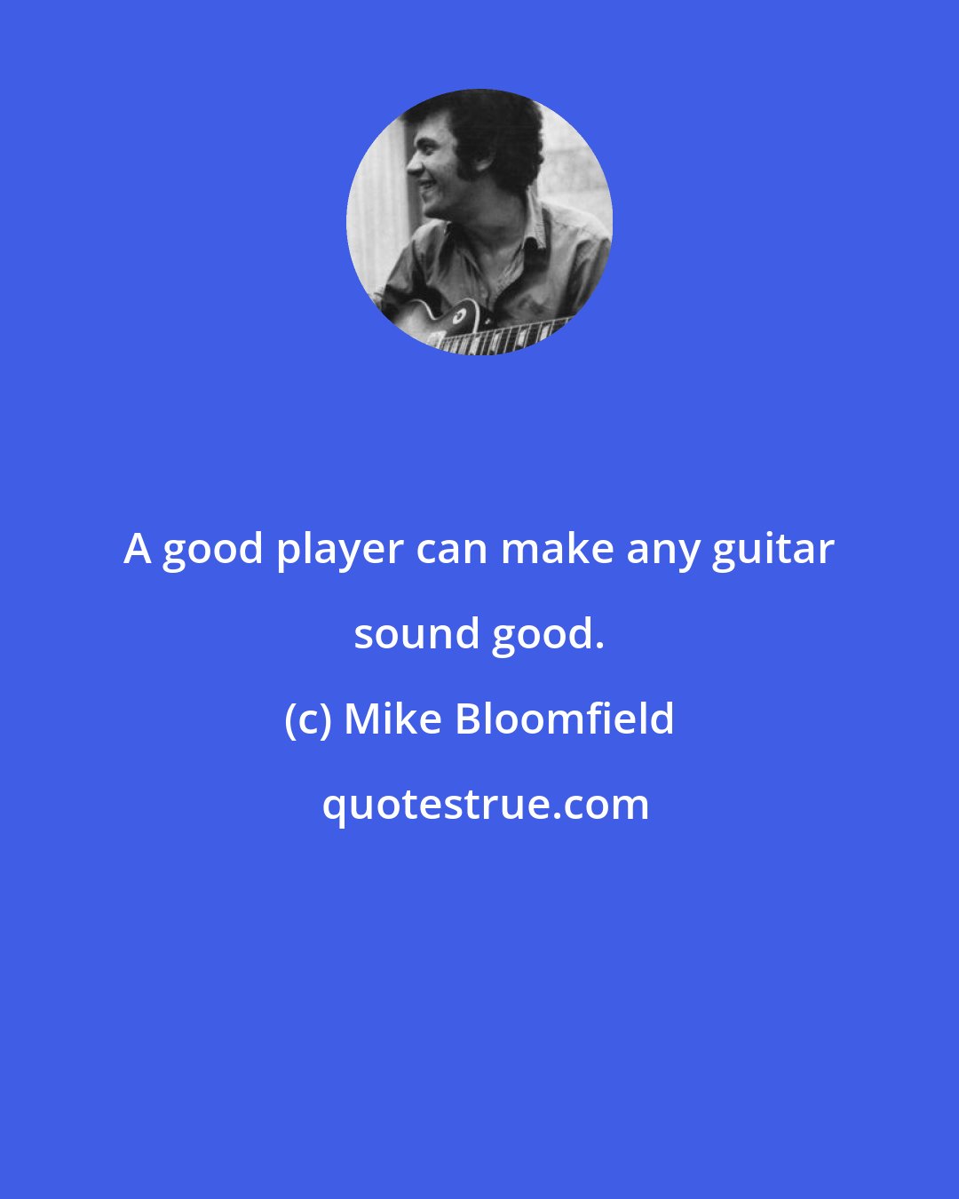 Mike Bloomfield: A good player can make any guitar sound good.