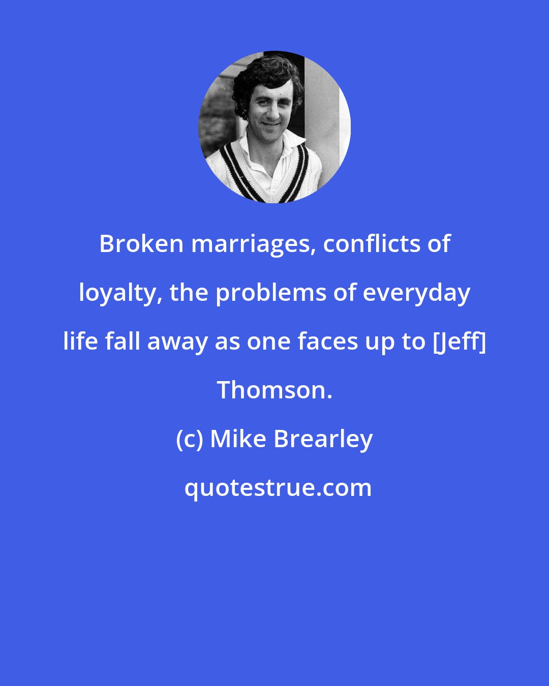 Mike Brearley: Broken marriages, conflicts of loyalty, the problems of everyday life fall away as one faces up to [Jeff] Thomson.