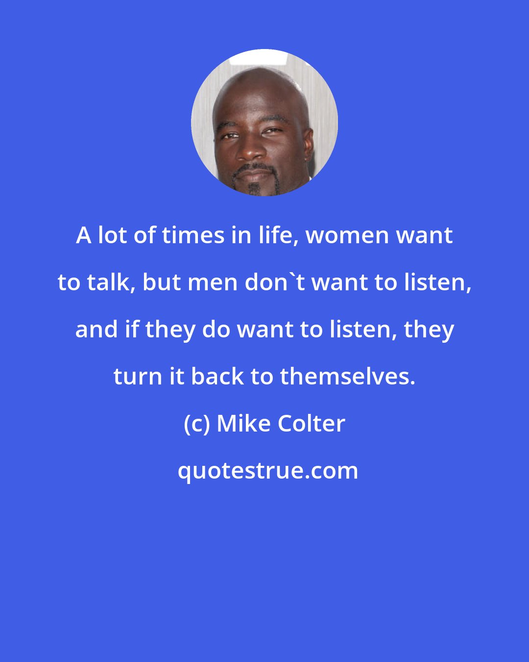 Mike Colter: A lot of times in life, women want to talk, but men don't want to listen, and if they do want to listen, they turn it back to themselves.