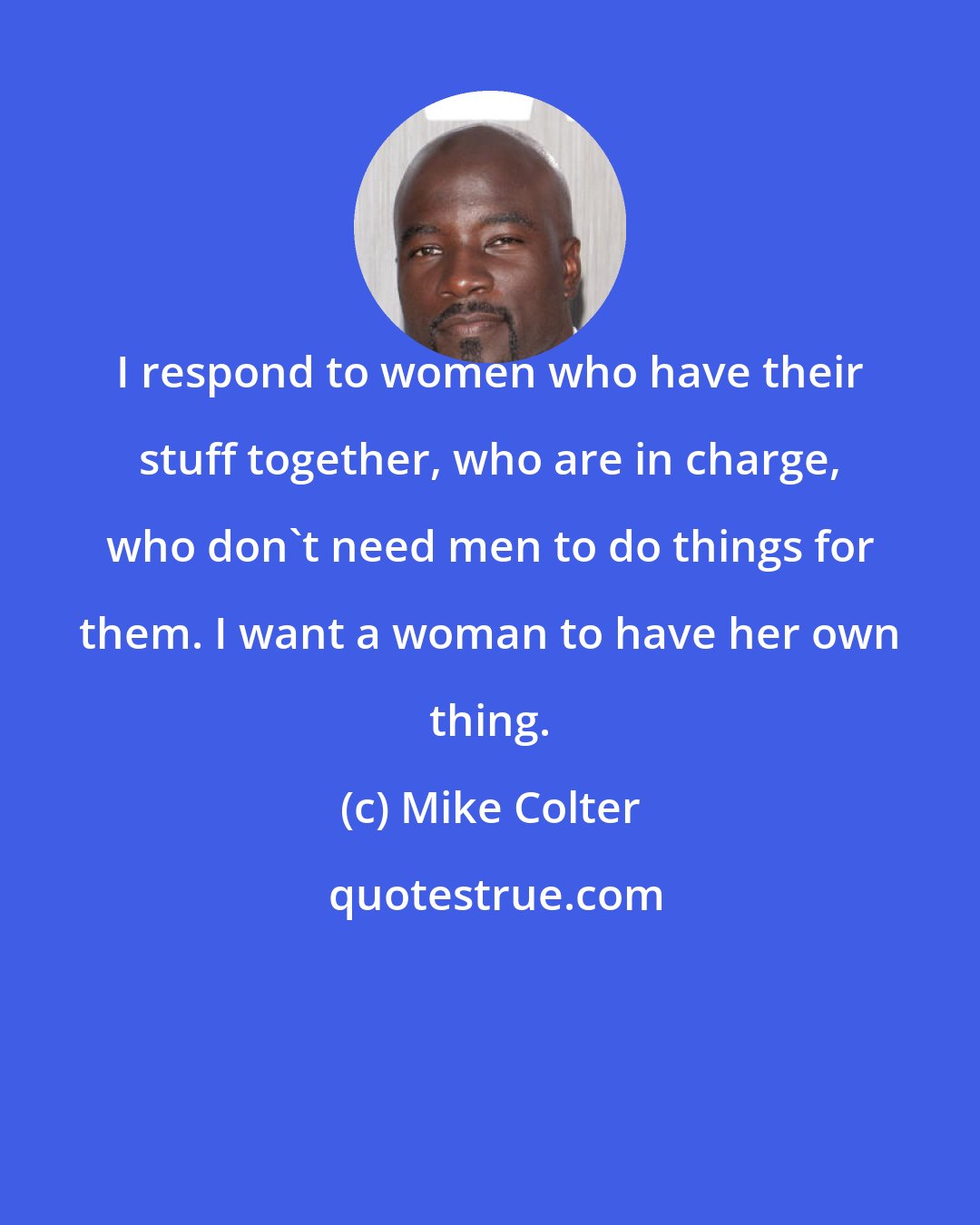 Mike Colter: I respond to women who have their stuff together, who are in charge, who don't need men to do things for them. I want a woman to have her own thing.