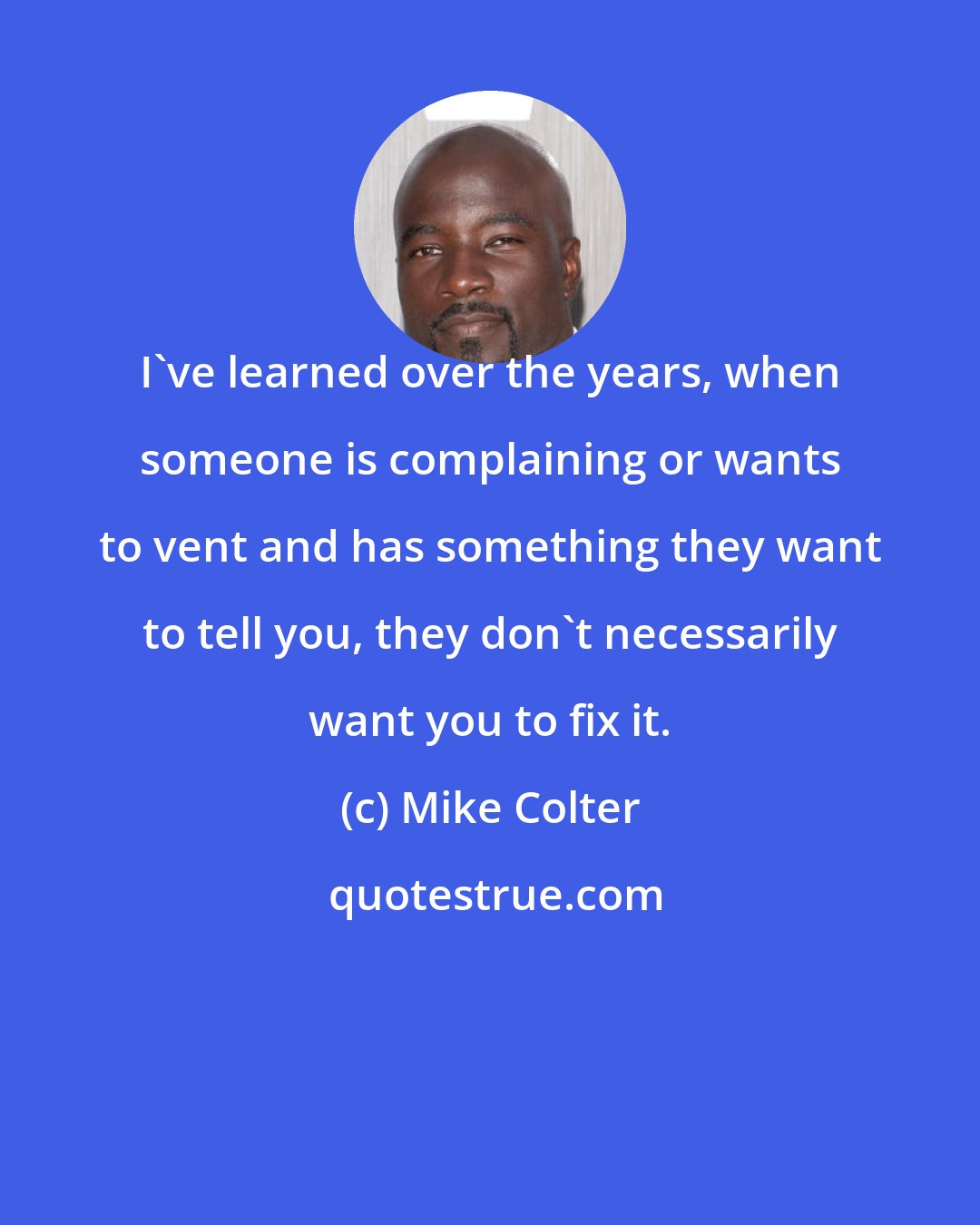 Mike Colter: I've learned over the years, when someone is complaining or wants to vent and has something they want to tell you, they don't necessarily want you to fix it.