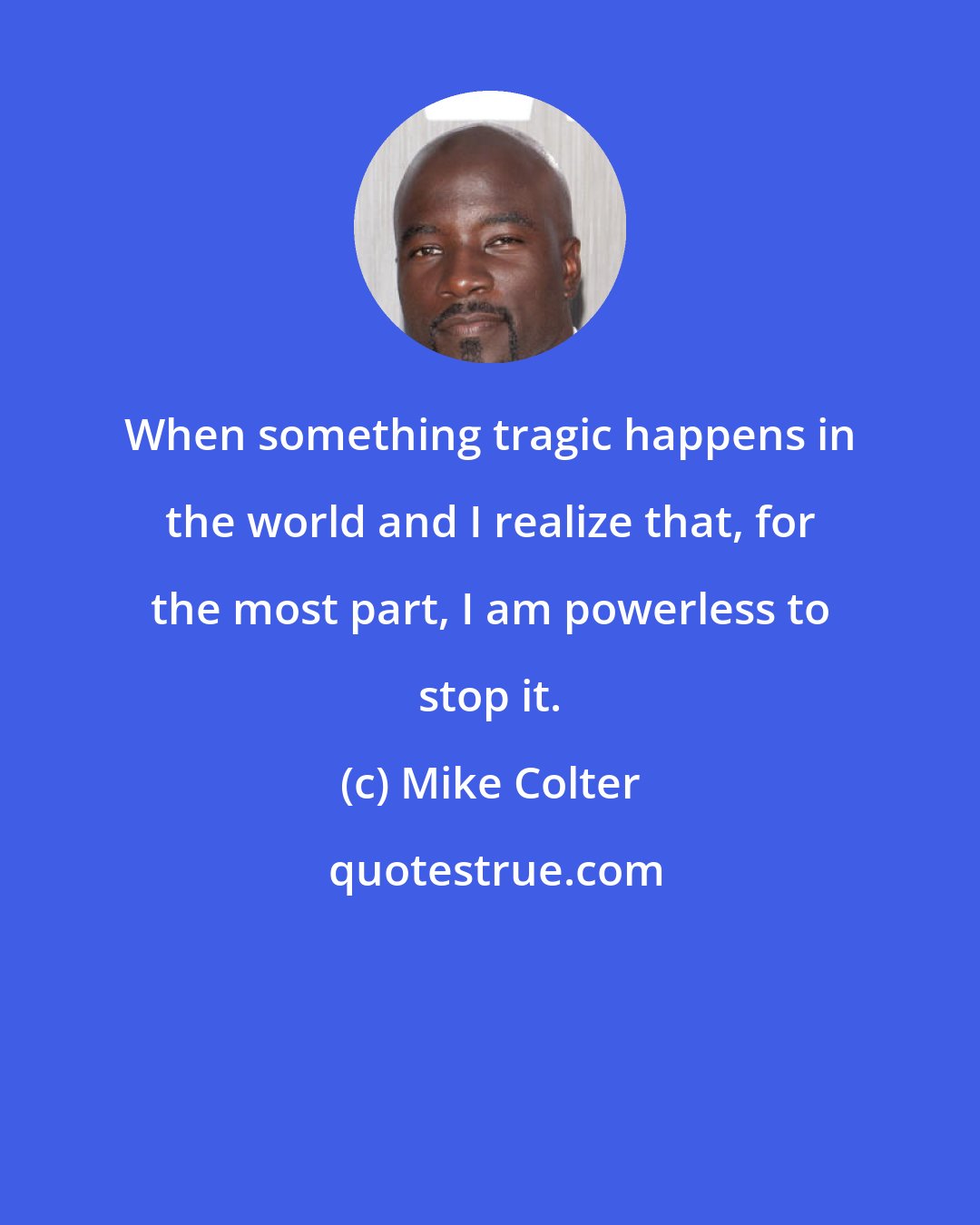 Mike Colter: When something tragic happens in the world and I realize that, for the most part, I am powerless to stop it.