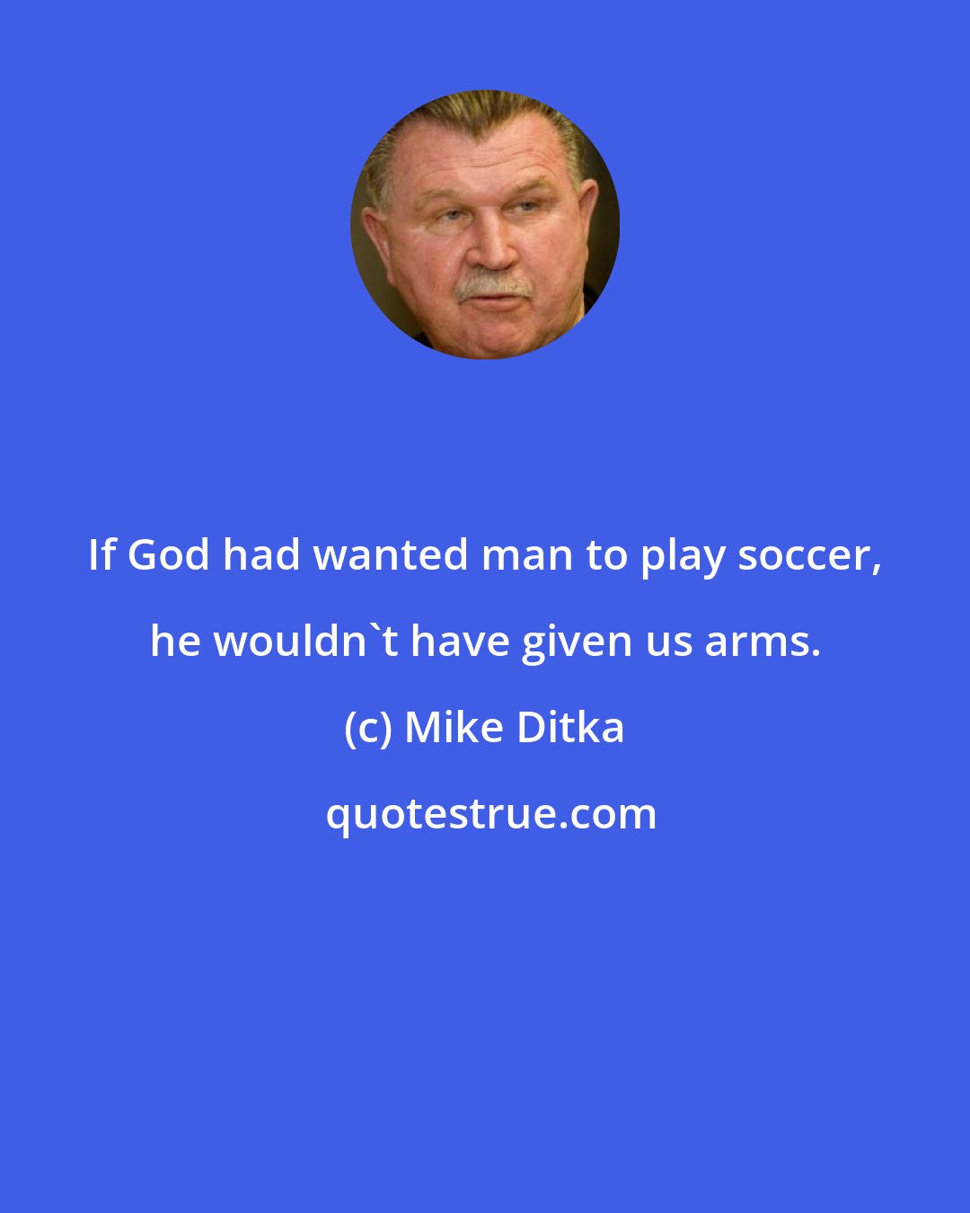 Mike Ditka: If God had wanted man to play soccer, he wouldn't have given us arms.