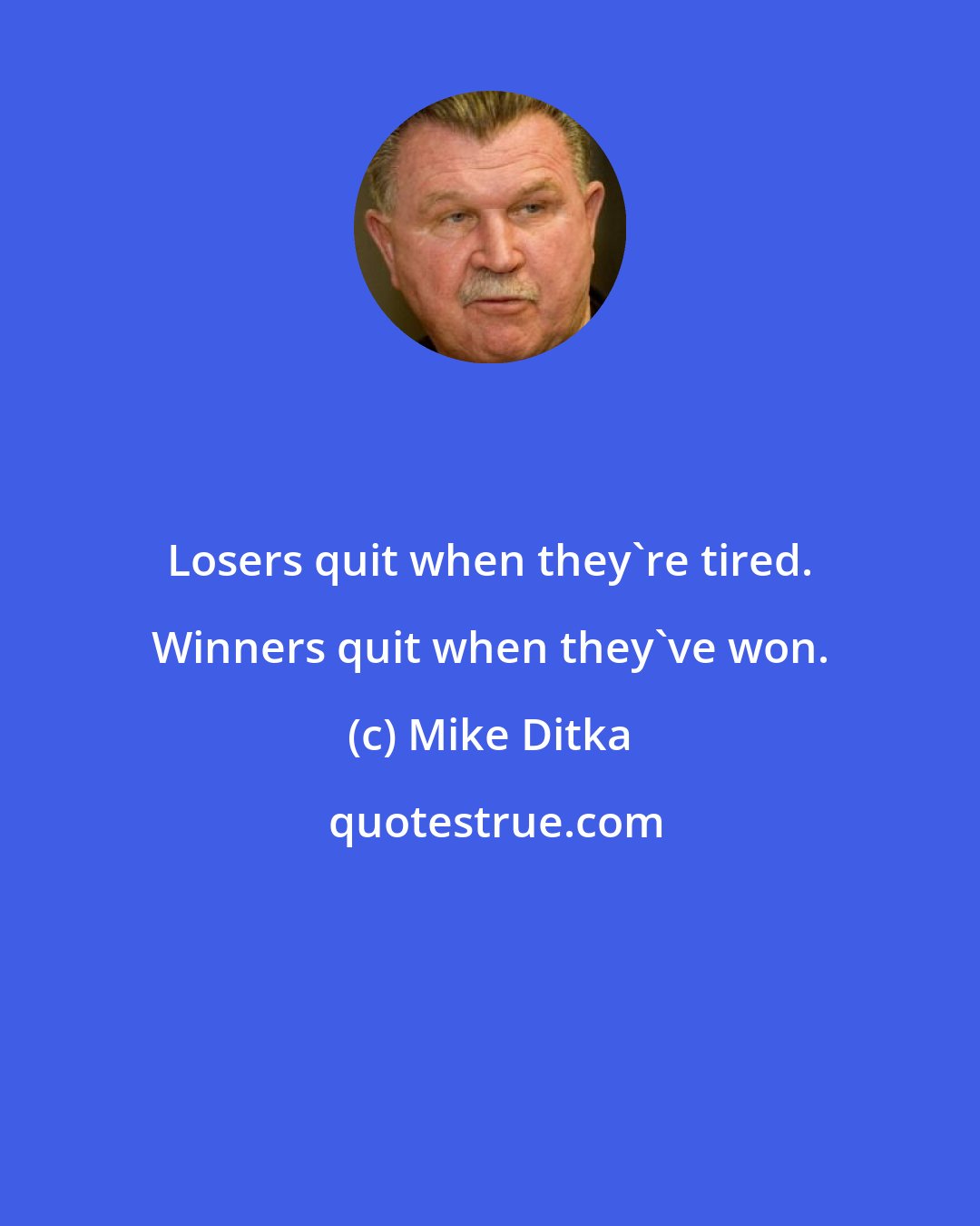 Mike Ditka: Losers quit when they're tired. Winners quit when they've won.