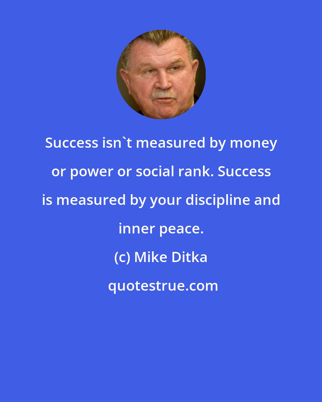 Mike Ditka: Success isn't measured by money or power or social rank. Success is measured by your discipline and inner peace.