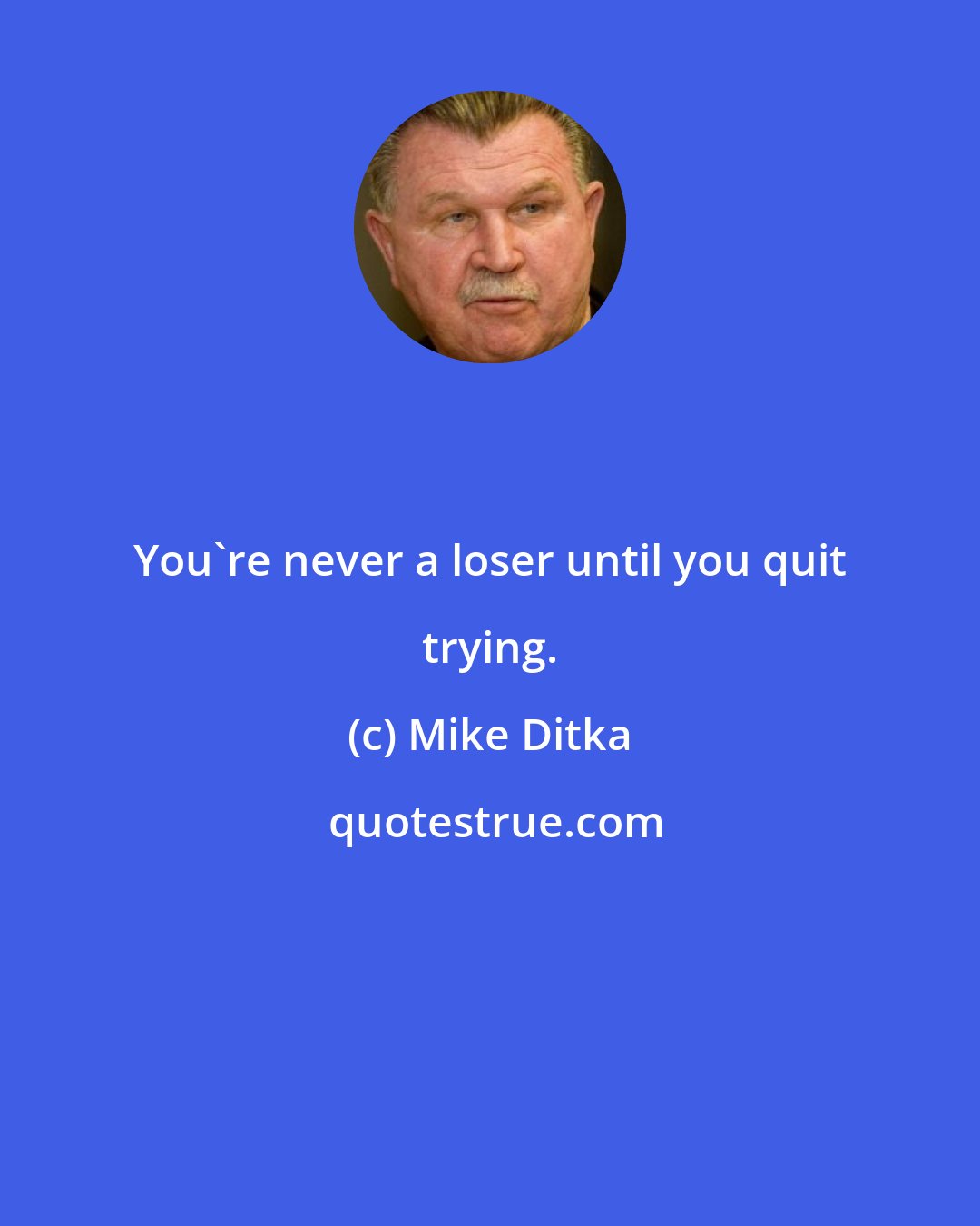 Mike Ditka: You're never a loser until you quit trying.