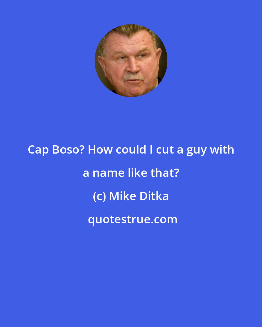 Mike Ditka: Cap Boso? How could I cut a guy with a name like that?