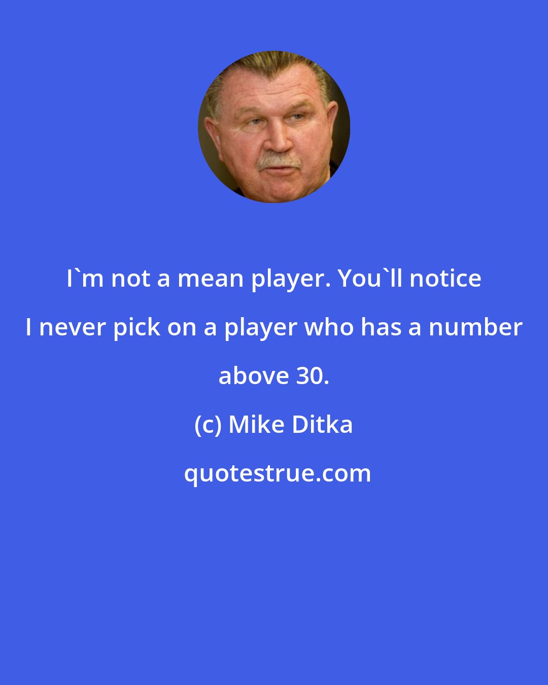 Mike Ditka: I'm not a mean player. You'll notice I never pick on a player who has a number above 30.