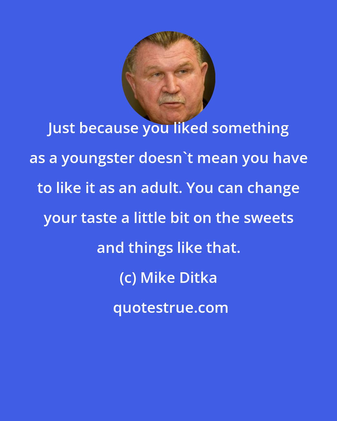 Mike Ditka: Just because you liked something as a youngster doesn't mean you have to like it as an adult. You can change your taste a little bit on the sweets and things like that.