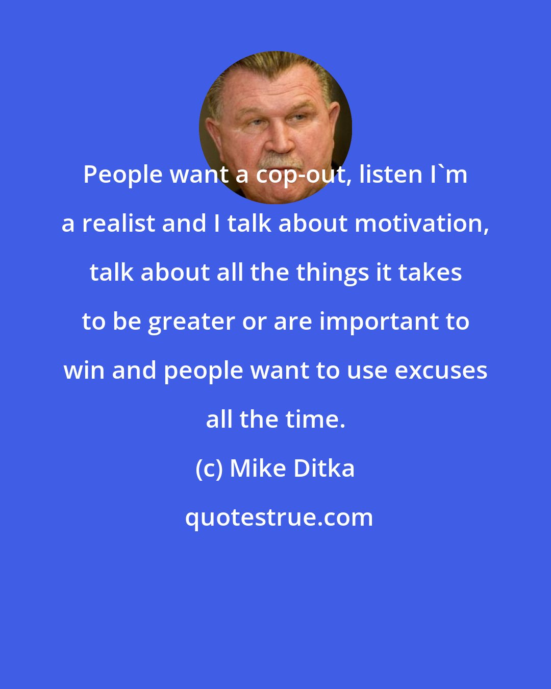 Mike Ditka: People want a cop-out, listen I'm a realist and I talk about motivation, talk about all the things it takes to be greater or are important to win and people want to use excuses all the time.