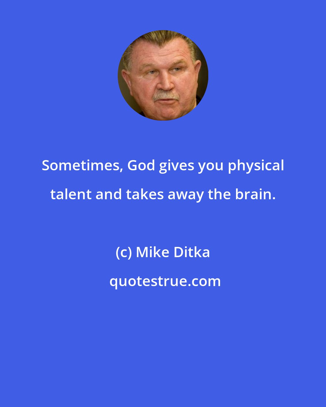 Mike Ditka: Sometimes, God gives you physical talent and takes away the brain.