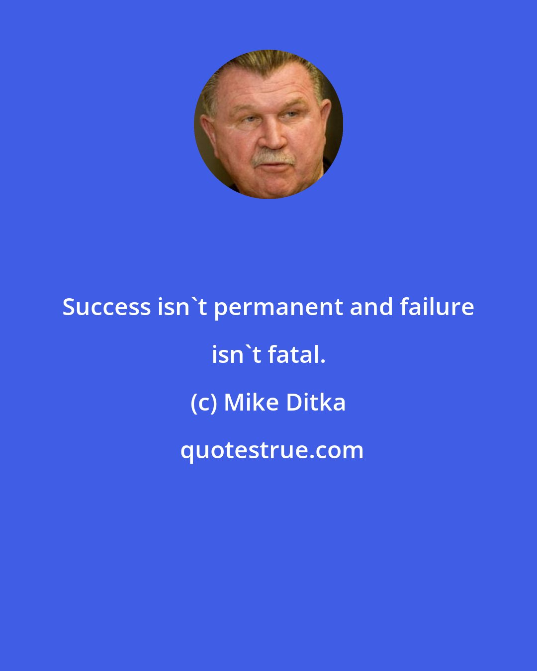 Mike Ditka: Success isn't permanent and failure isn't fatal.