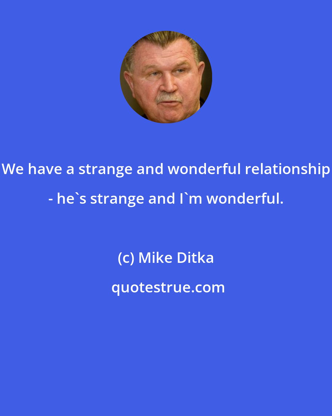 Mike Ditka: We have a strange and wonderful relationship - he's strange and I'm wonderful.