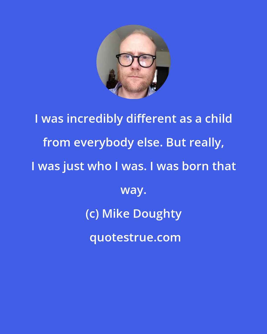 Mike Doughty: I was incredibly different as a child from everybody else. But really, I was just who I was. I was born that way.