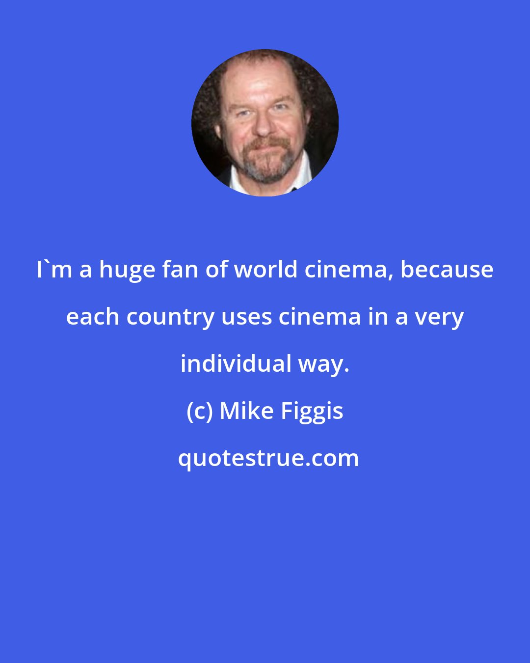 Mike Figgis: I'm a huge fan of world cinema, because each country uses cinema in a very individual way.