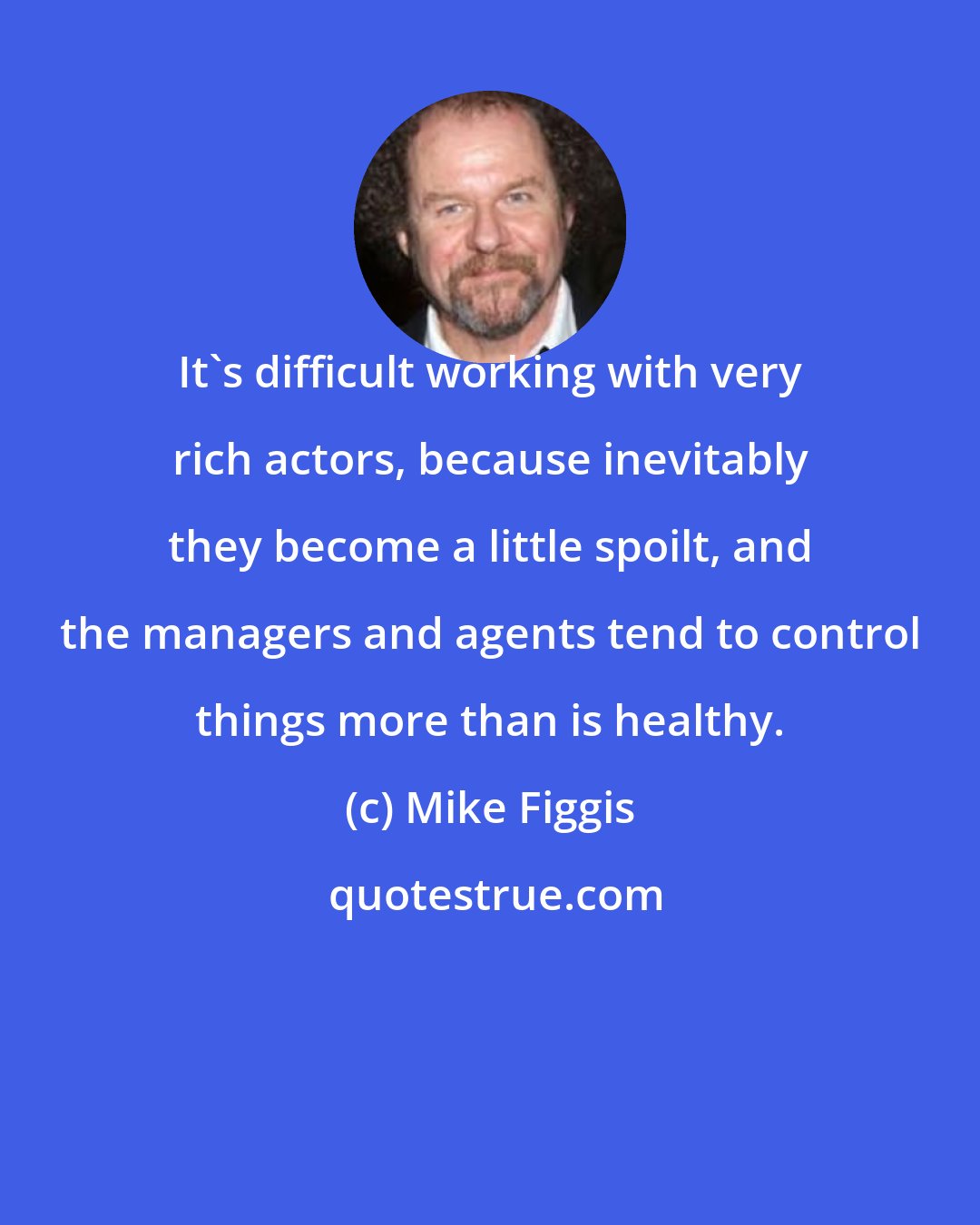 Mike Figgis: It's difficult working with very rich actors, because inevitably they become a little spoilt, and the managers and agents tend to control things more than is healthy.