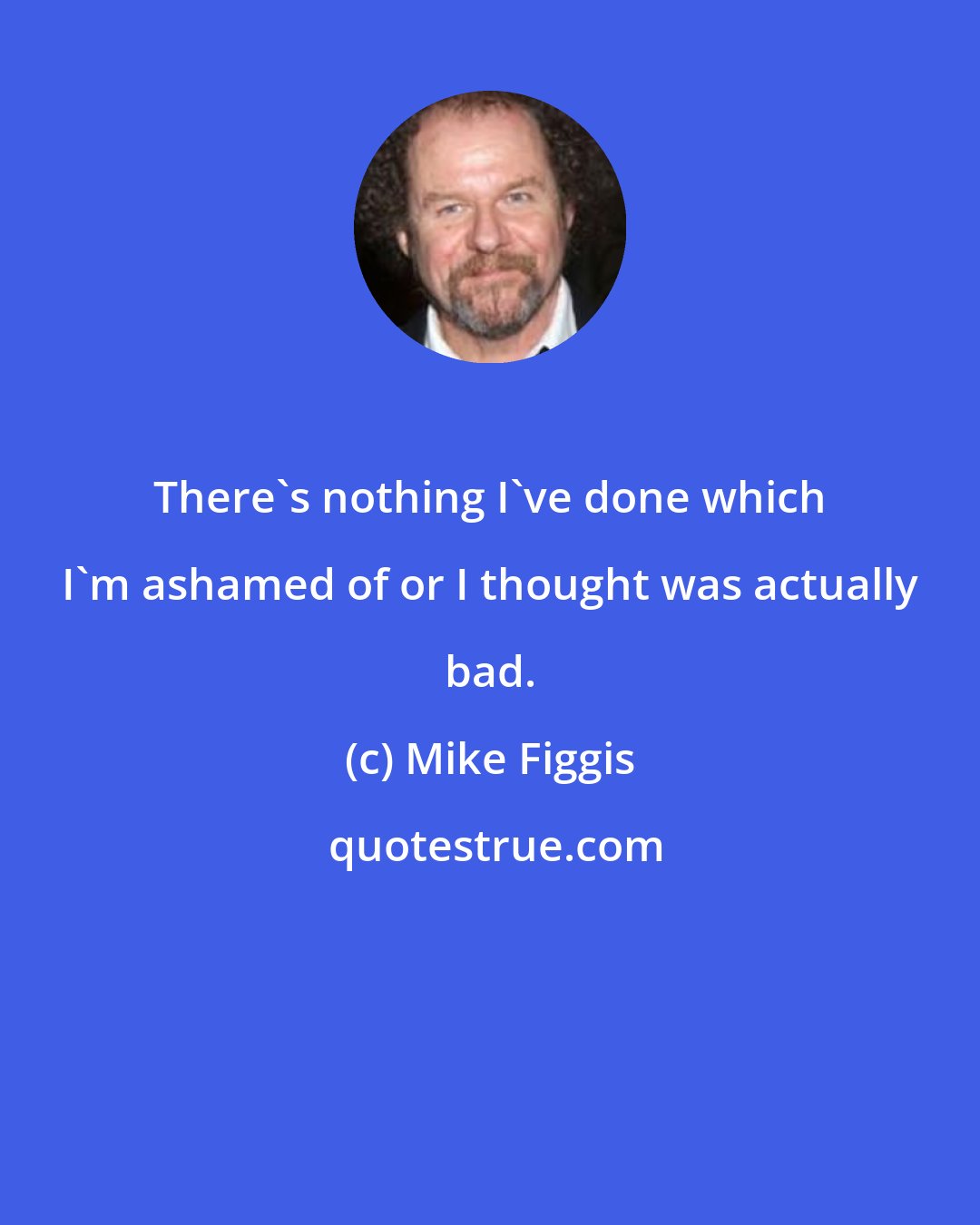 Mike Figgis: There's nothing I've done which I'm ashamed of or I thought was actually bad.