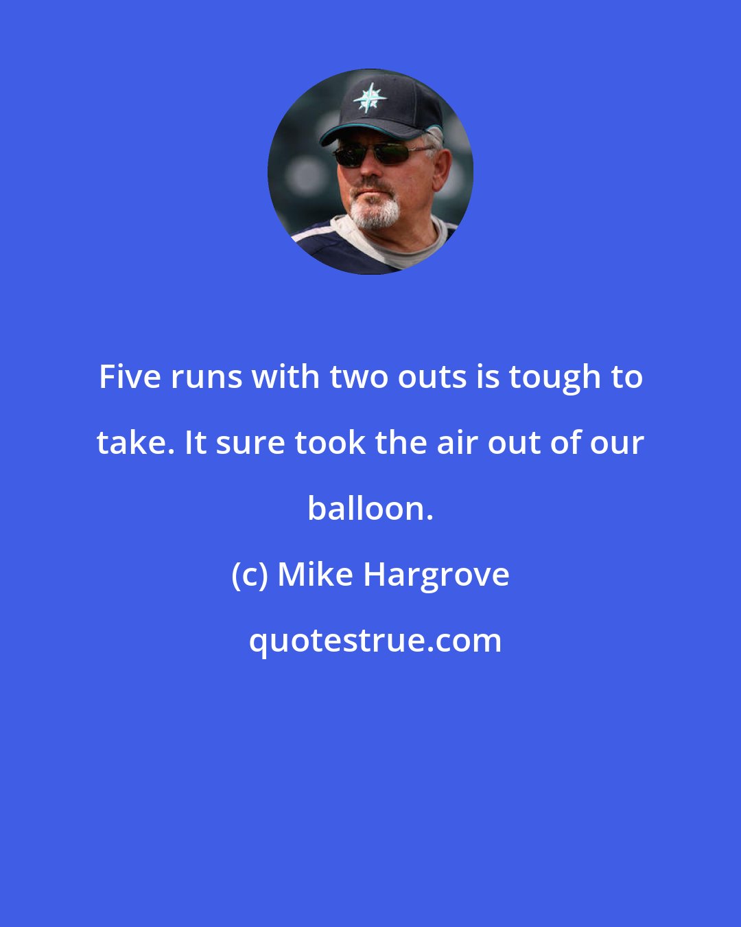 Mike Hargrove: Five runs with two outs is tough to take. It sure took the air out of our balloon.