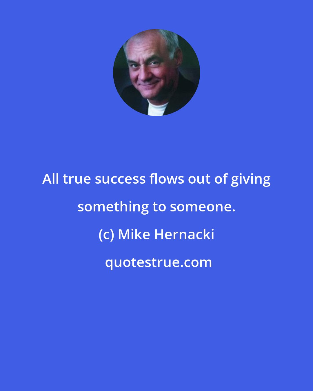 Mike Hernacki: All true success flows out of giving something to someone.